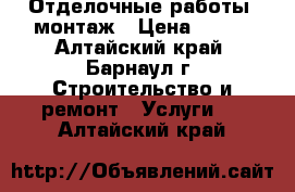 Отделочные работы, монтаж › Цена ­ 100 - Алтайский край, Барнаул г. Строительство и ремонт » Услуги   . Алтайский край